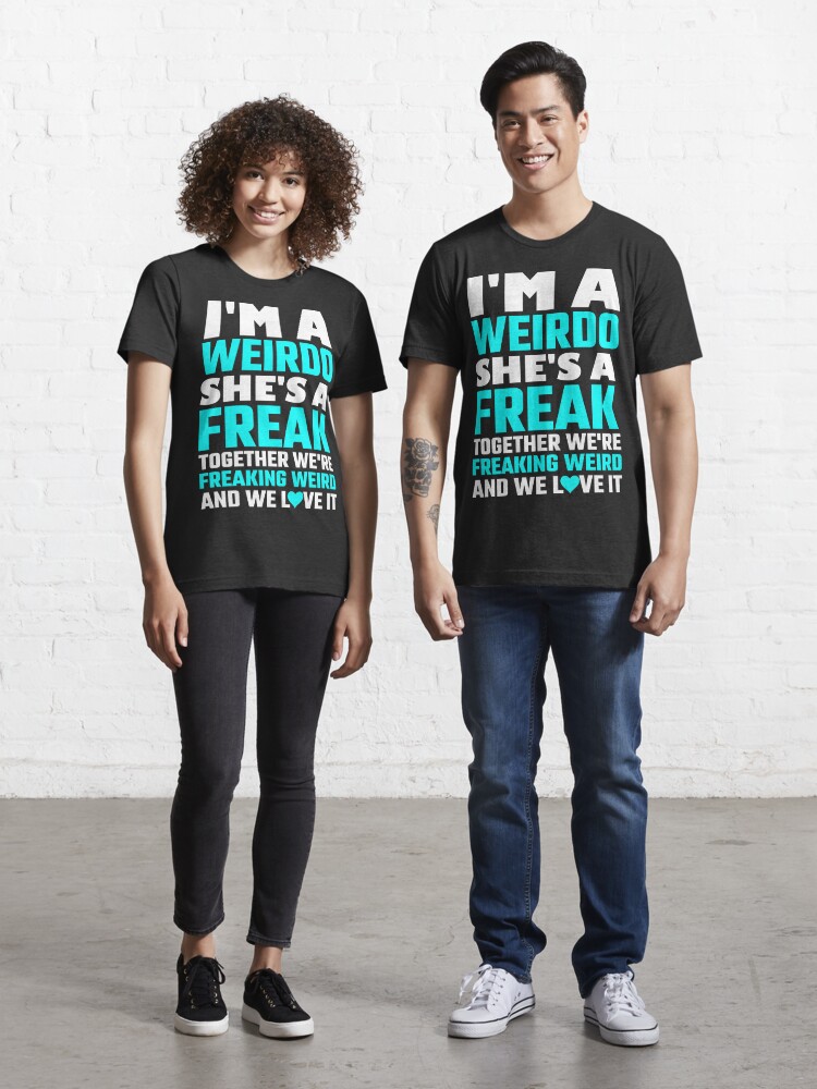 I M A Weirdo She S A Freak Together We Are Freakin T Shirt By Evahhamilton Redbubble