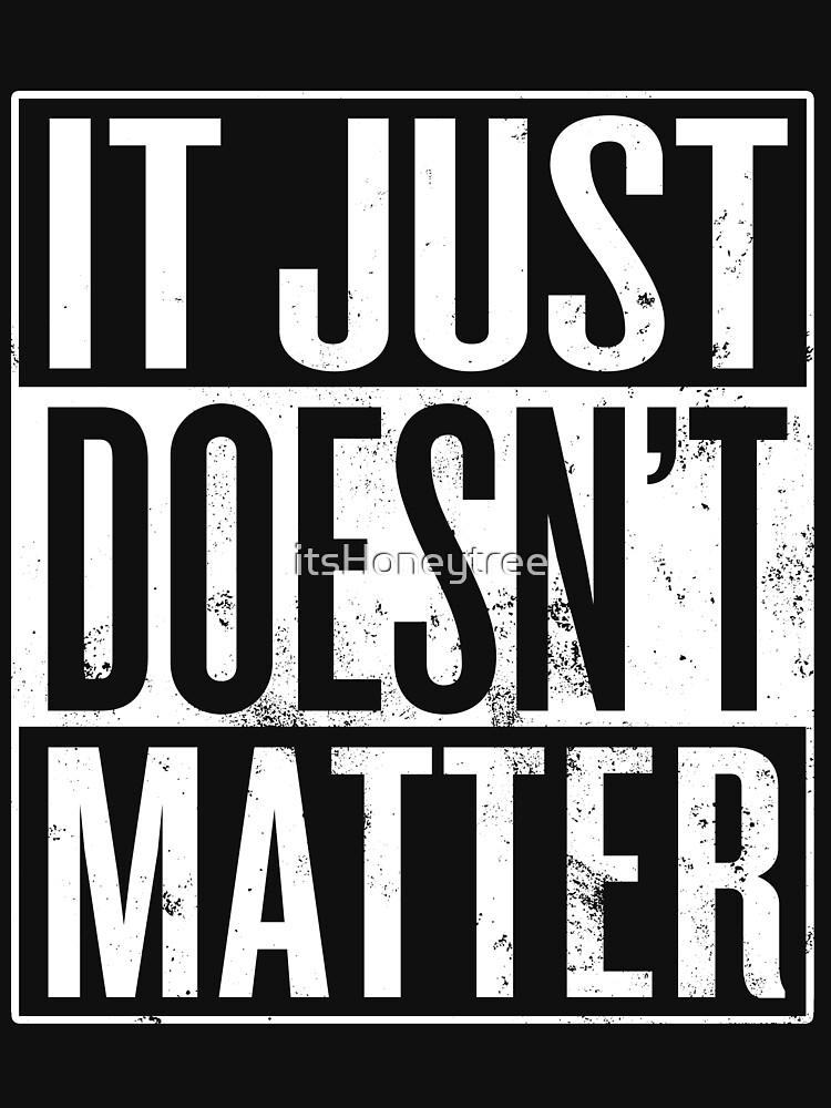 "It Just Doesn't Matter" Tshirt by itsHoneytree Redbubble