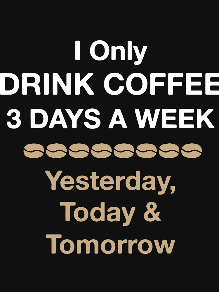 "I only drink coffee 3 days a week yesterday today tomorrow coffee" T