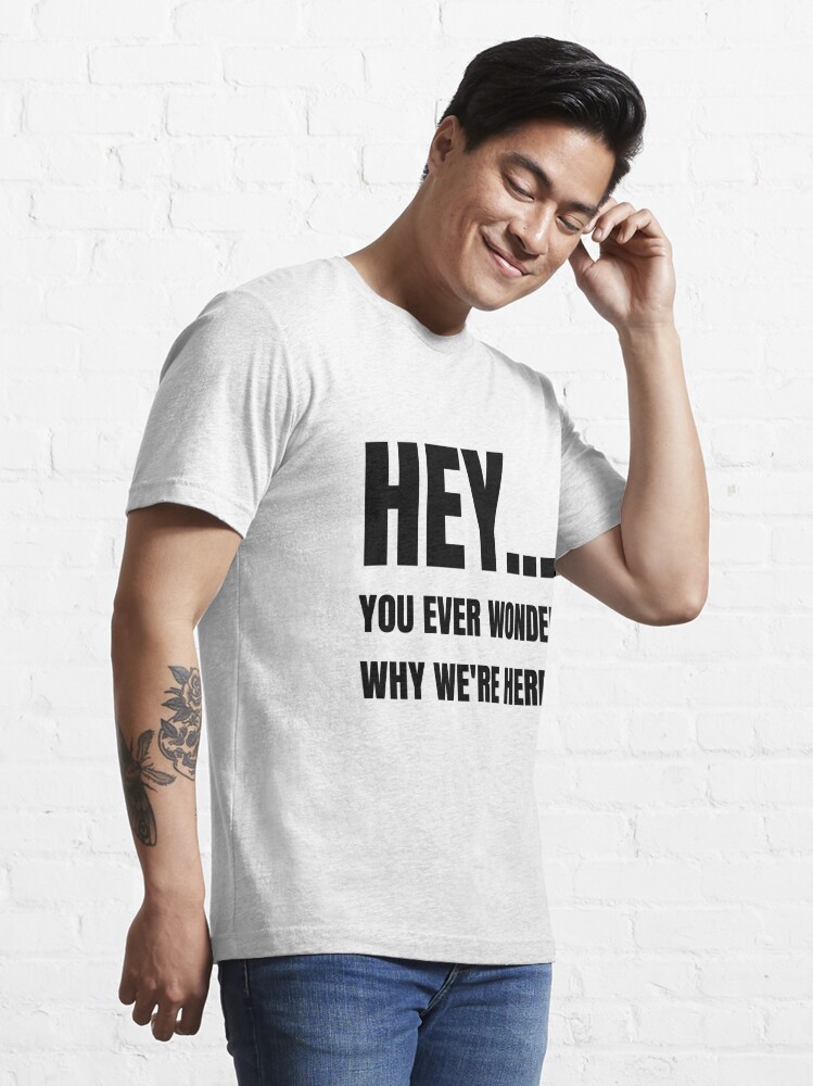 "Hey, You Ever Wonder Why We're Here?" T-shirt For Sale By Slymur ...