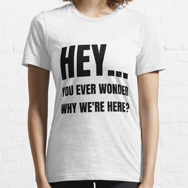 Hey, you ever wonder why we're here? Essential T-Shirt