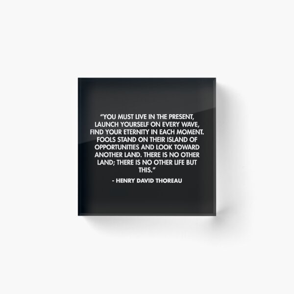 “You must live in the present, launch yourself on every wave, find your eternity in each moment..." - Henry David Thoreau Acrylic Block