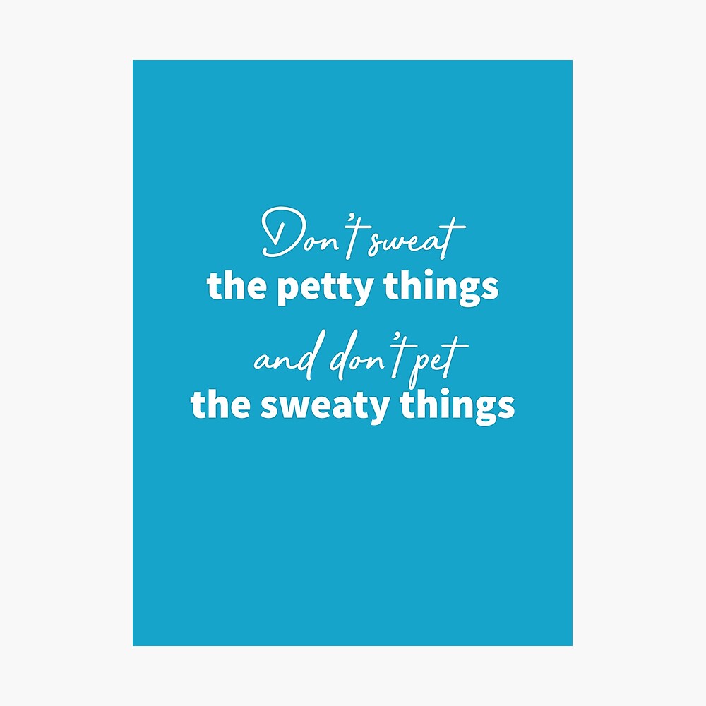 Don't sweat the petty things and don't pet the sweaty things
