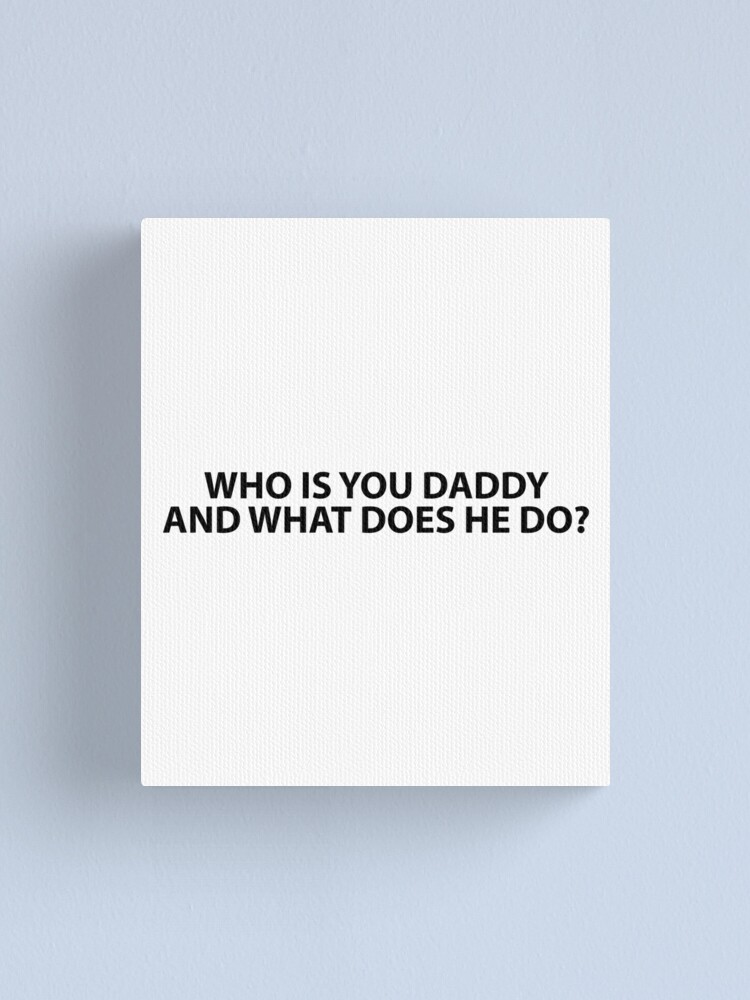 "Who Is Your Daddy And What Does He Do?" Canvas Print for Sale by