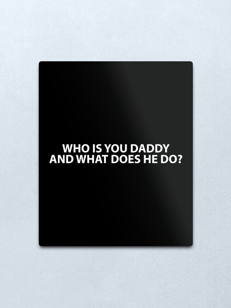 Who Is Your Daddy And What Does He Do Metal Print By Evelyusstuff Redbubble