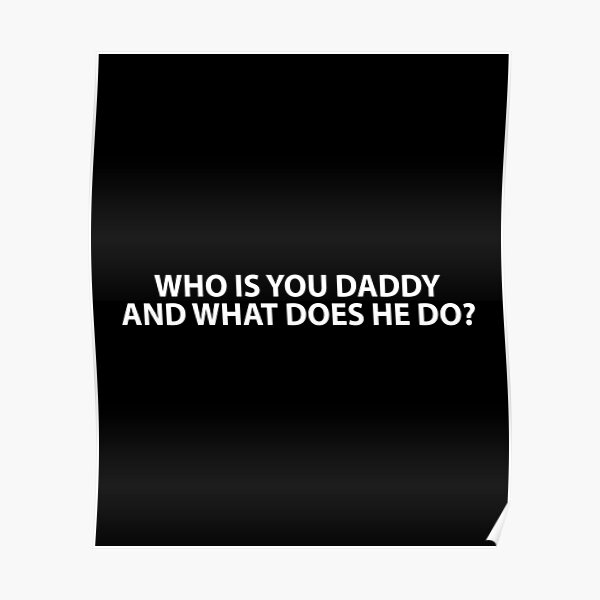 "Who Is Your Daddy And What Does He Do?" Poster by Evelyusstuff Redbubble