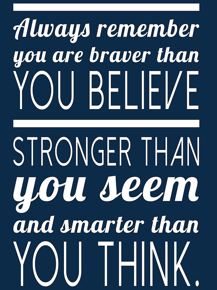 "Always remember you are braver than you believe, stronger ...