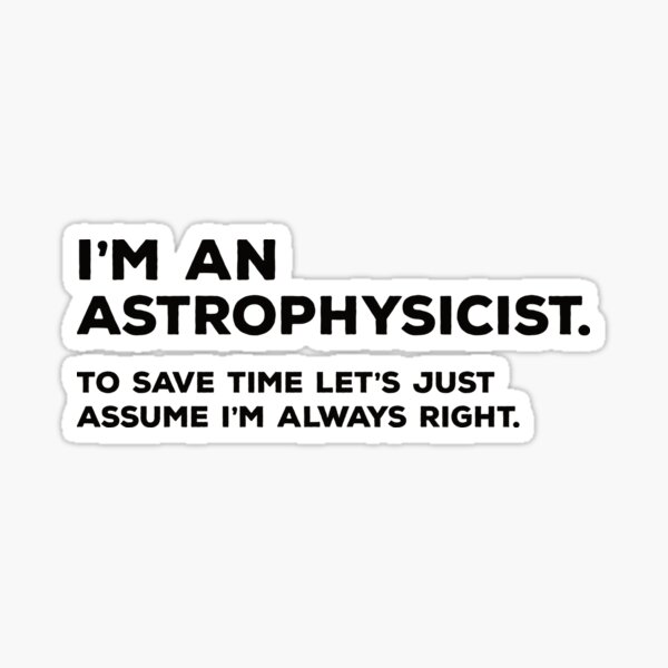 I'm An Astrophysicist To Save Time Let's Just Assume I'm Always Right Sticker