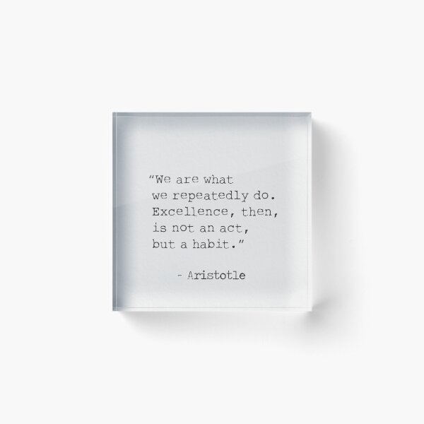 “We are what we repeatedly do. Excellence, then, is not an act, but a habit.” – Aristotle Acrylic Block