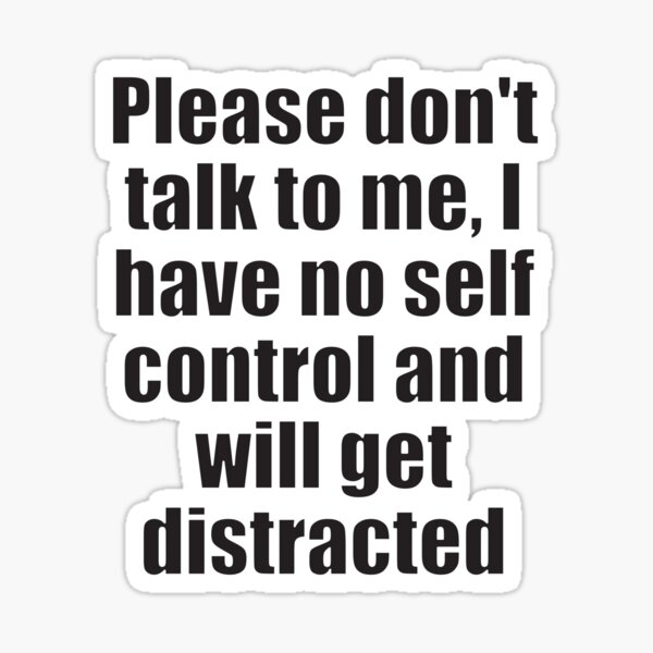 please-don-t-talk-to-me-i-have-no-self-control-and-will-get