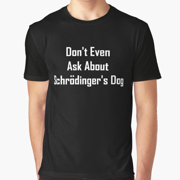 Don't Even Ask About Schrodinger's Dog Graphic T-Shirt