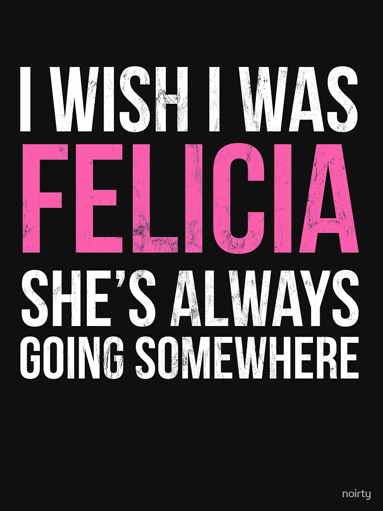 I Wish I Was Felicia She's Always Going Somewhere Funny Tee I Wish I Was Felicia She's Always Going Somewhere Funny Tee