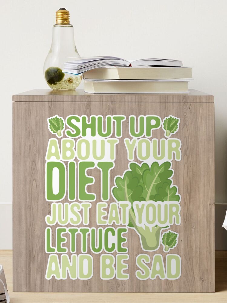 Shut Up About Your Diet Just Eat Your Lettuce And Be Sad Peristyle Wat –  Sarcastic ME