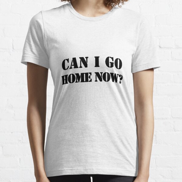 Can I Go Home Now? Essential T-Shirt
