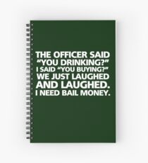 The officer said "you drinking?" I said "you buying?" We just laughed and laughed. I need bail money. Spiral Notebook