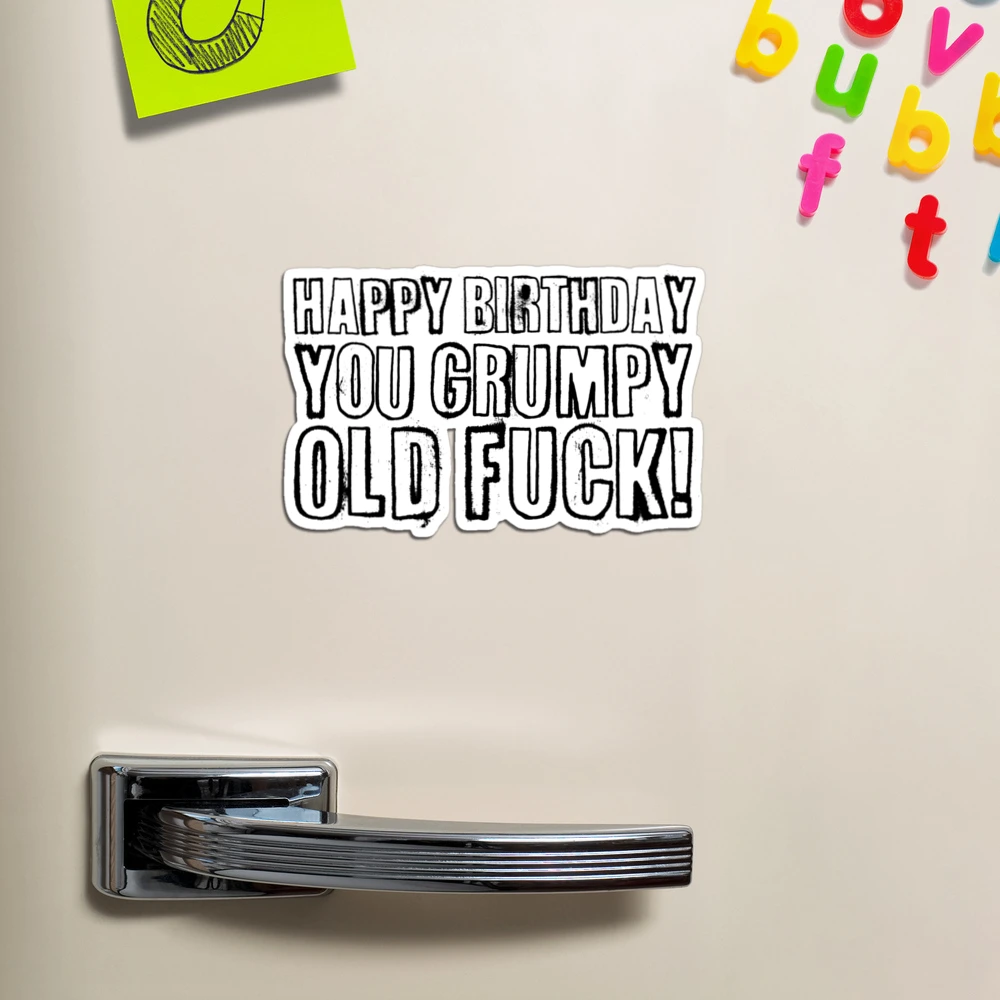 Happy Birthday you grumpy old fuck! | Magnet