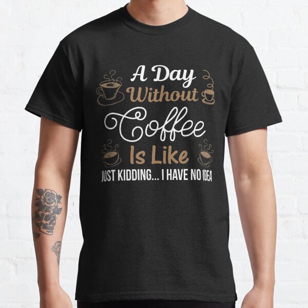 Courtney Hebert. A Day Without Coffee Is Like Just Kidding I Have No Idea: Classic T-Shirt