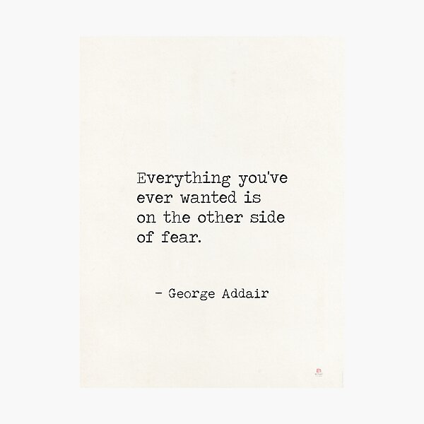 Everything you've ever wanted is on the other side of fear. George Addair Photographic Print
