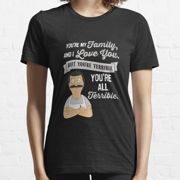 Bob's Burgers Bob Belcher You're my family and i love you but you're terrible you're all terrible Essential T-Shirt