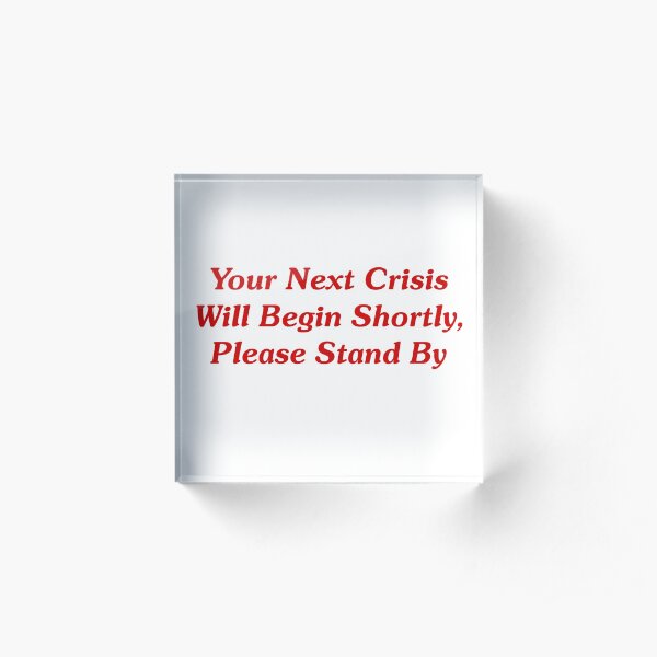 Your Next Crisis Will Begin Shortly, Please Stand By Acrylic Block