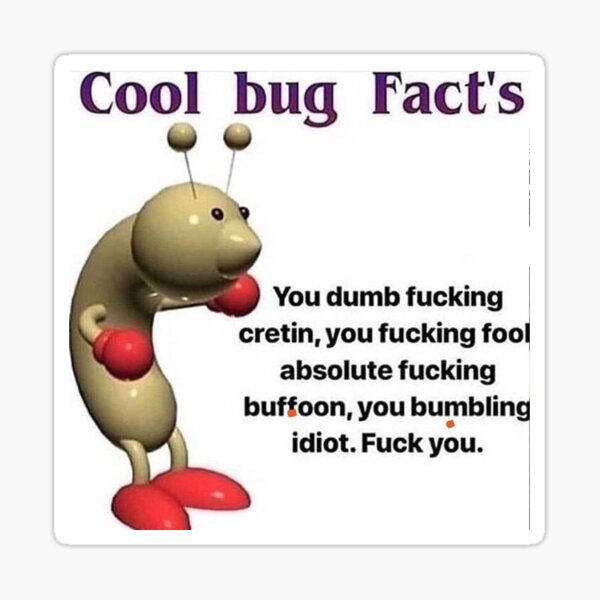 Cool bug Fact's ug » You dumb fucking cretin, you fucking fool