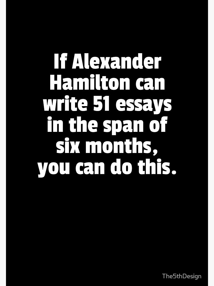 If Alexander Hamilton Can Write 51 Essays In The Span Of Six Months You Can Do This. by The5thDesign
