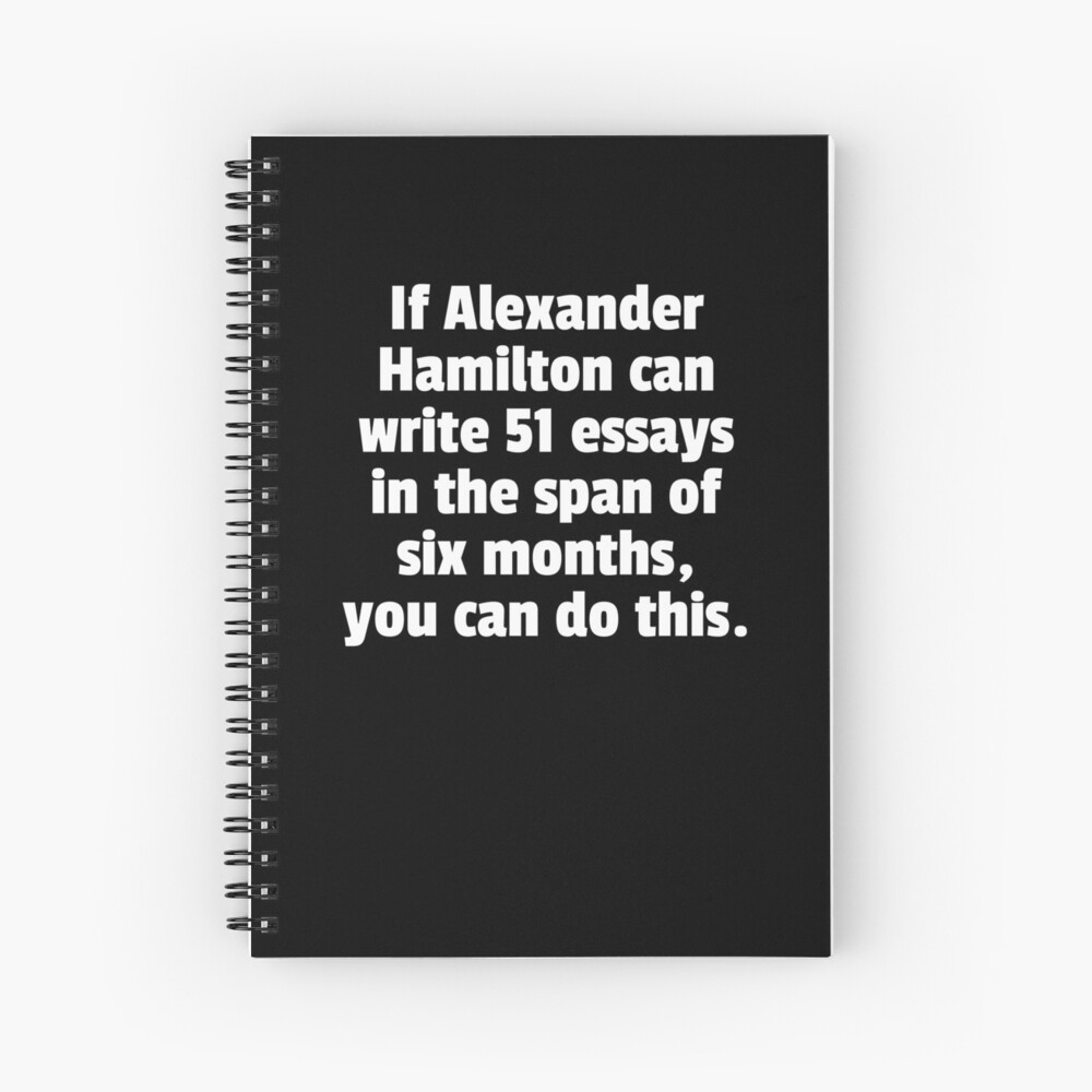 If Alexander Hamilton Can Write 51 Essays In The Span Of Six Months You Can Do This. Spiral Notebook