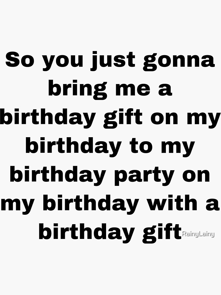"so you just gonna bring me a birthday gift on my birthday to my