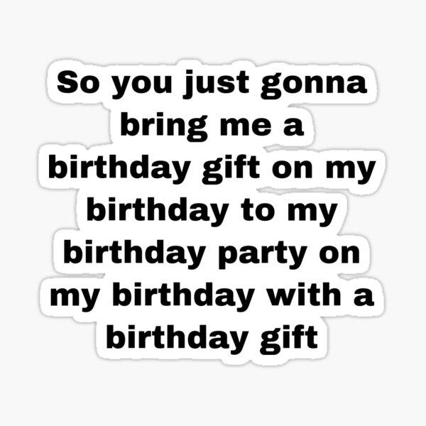 so-you-just-gonna-bring-me-a-birthday-gift-on-my-birthday-to-my