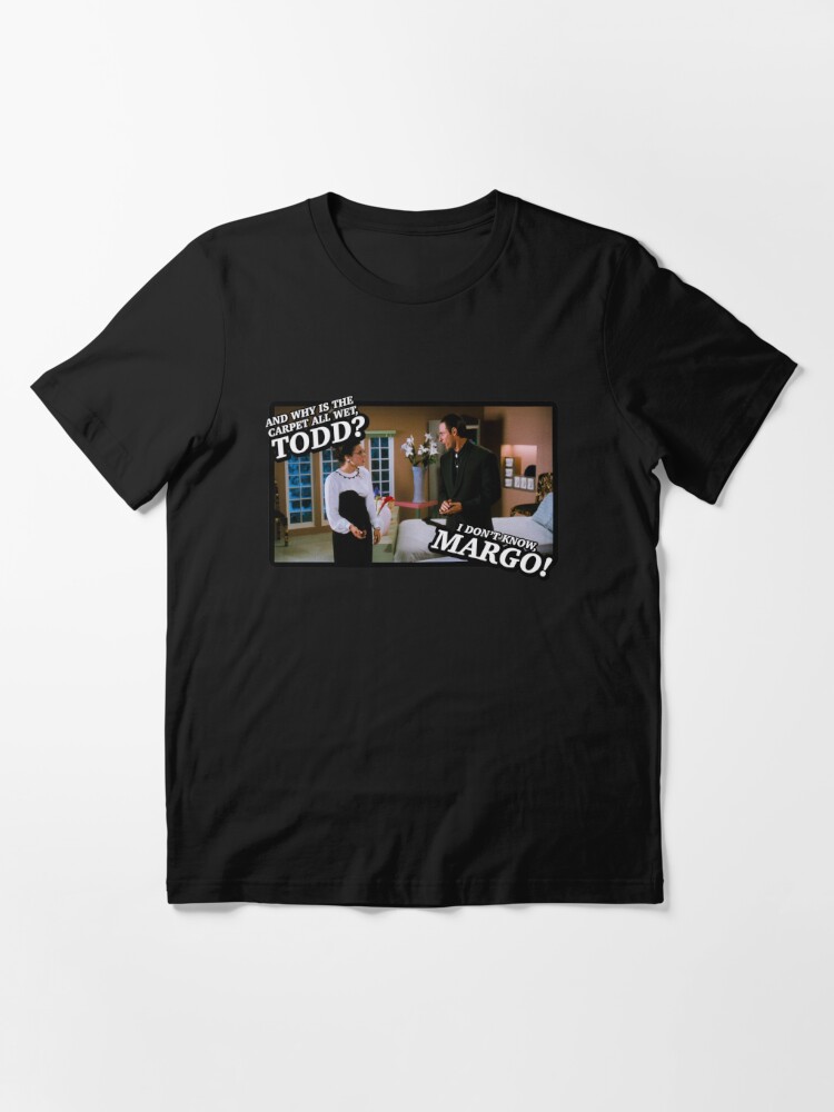 And why is the carpet all wet, Todd? I don’t know, Margo! | Essential  T-Shirt