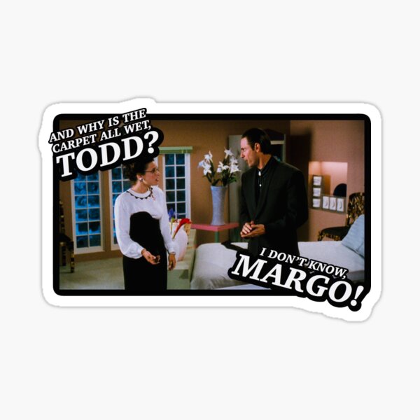 And why is the carpet all wet, Todd? I don’t know, Margo! Sticker