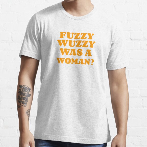 Fuzzy Wuzzy Was A Woman? Essential T-Shirt