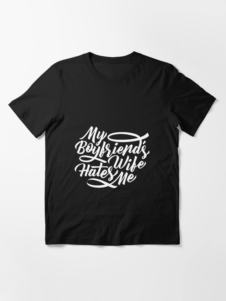 my boyfriends wife hates me shirt