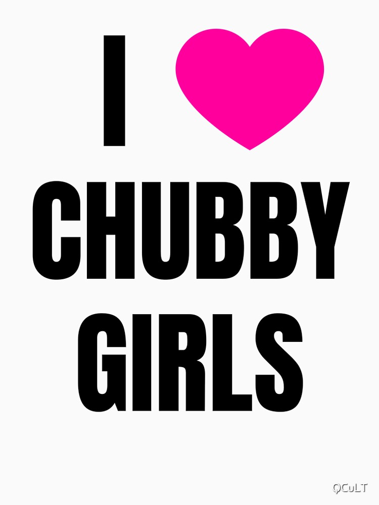 I LOVE CHUBBY GIRLS by QCuLT.