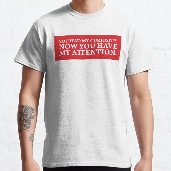 You had my curiosity, now you have my attention. Classic T-Shirt