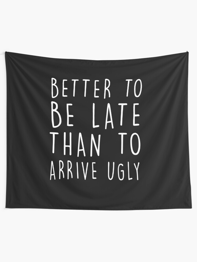 Better To Be Late Than To Arrive Ugly Funny Life Motto Quote Better To Be Late Than To Arrive Ugly Funny Life Motto Quote