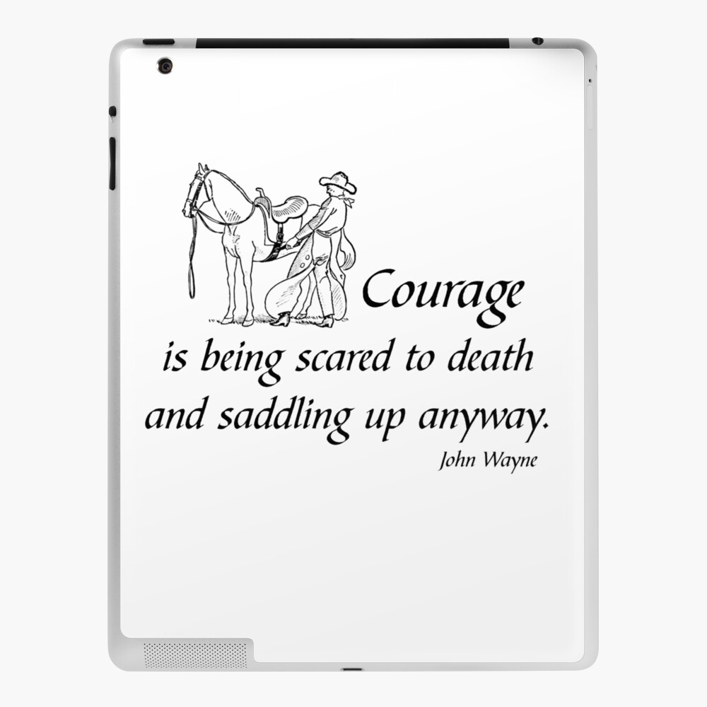 Courage is being scared to death, but saddling up anyway. - John