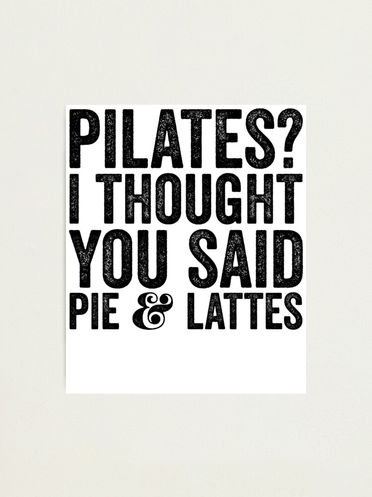 Pilates I Thought You Said Pie And Lattes - Sarcastic Saying Photographic Print