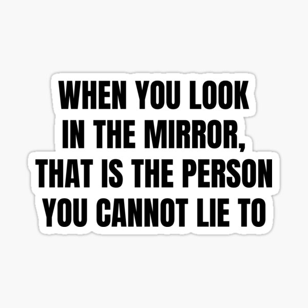 "When You Look In The Mirror That Is The Person You Cannot Lie To