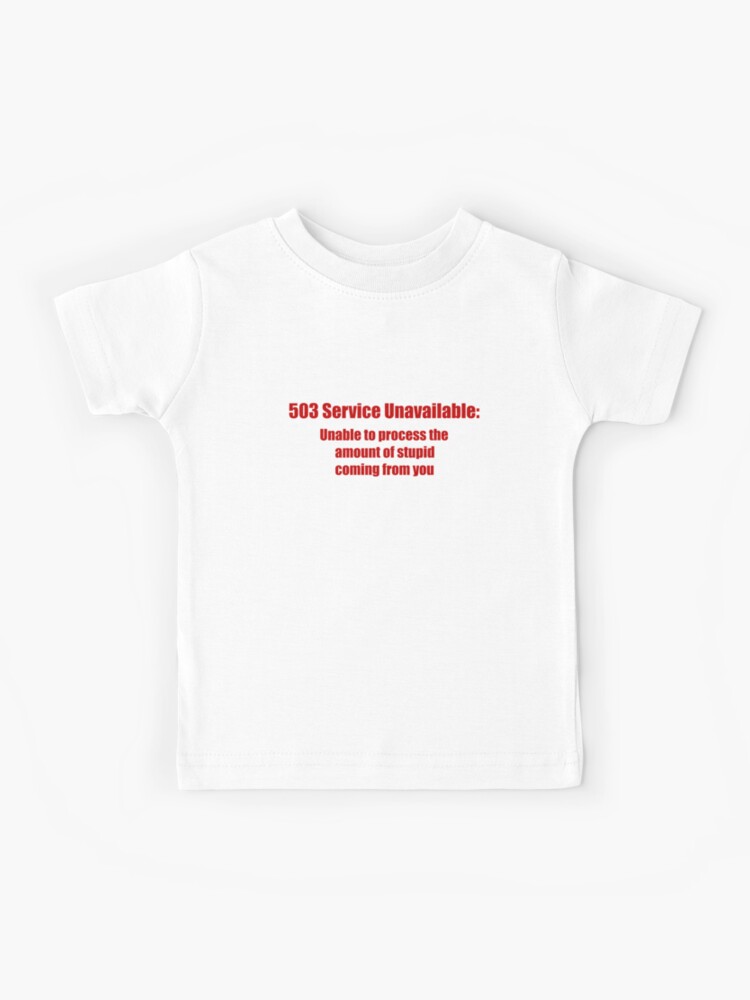 503 Service Unavailable Unable To Process The Amount Of Stupid Coming From You Kids T Shirt By Photosinic Redbubble - roblox error 503 service unavailable