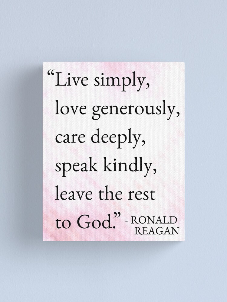 Live simply, love generously, care deeply, speak kindly, leave the rest to  God.' Ronald Reagan Life Wisdom Quote | Canvas Print