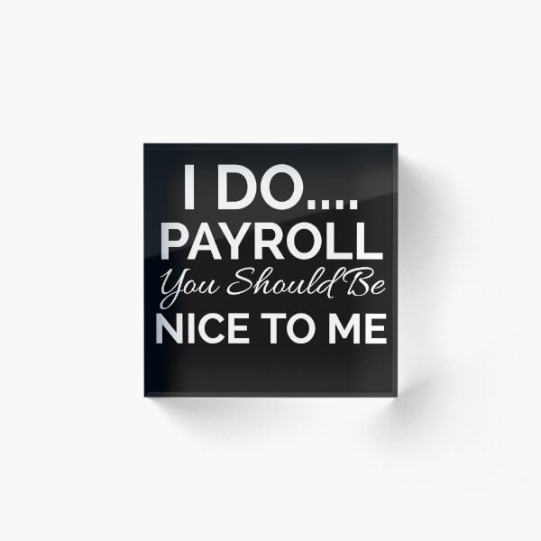 I Do Payroll You Should Be Nice to Me Acrylic Block