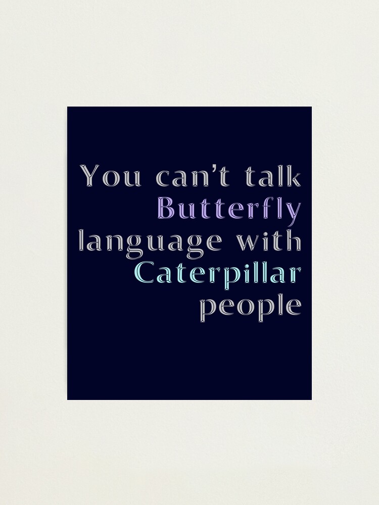 You Cant Talk Butterfly Language With Caterpillar People Photographic Print By Madtoyman Redbubble