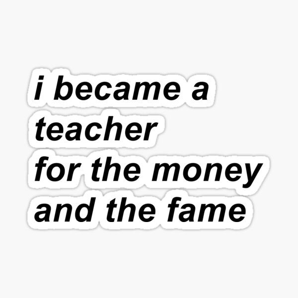i became a teacher for the money and the fame Sticker