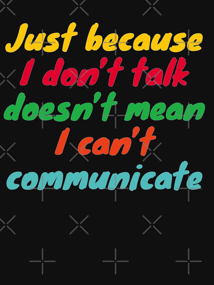 "Just Because I Don't Talk Doesn't mean I can't Communicate