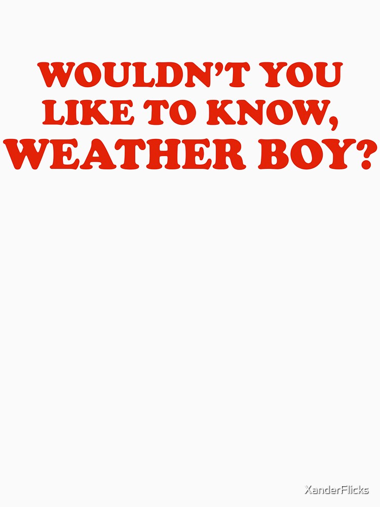 "Wouldn't You Like to Know WEATHER BOY?" Tshirt by XanderFlicks
