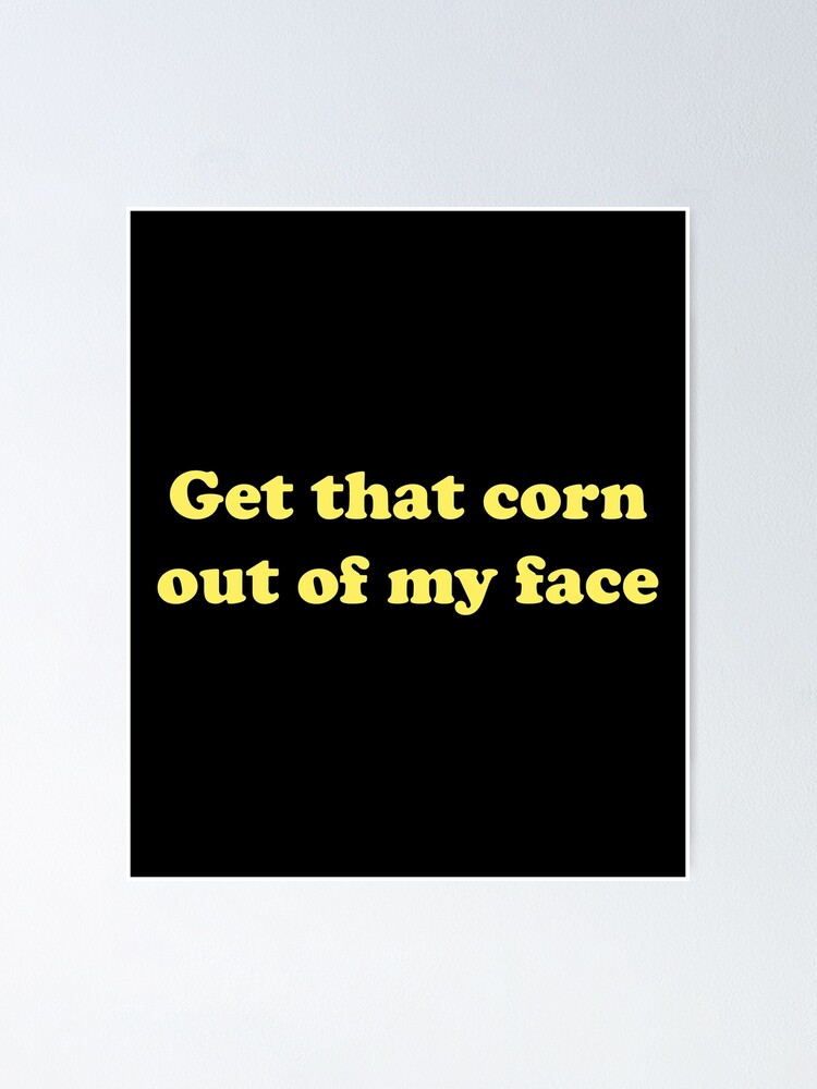 get that corn out of my face shirt