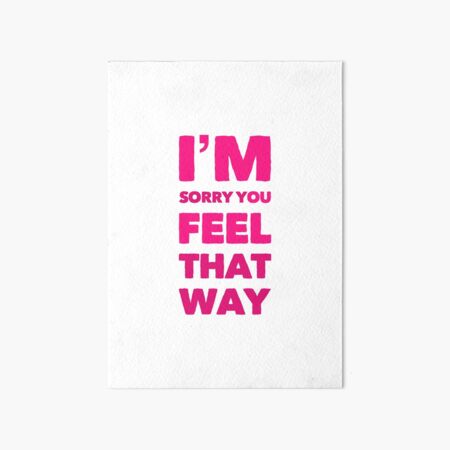 I’m Sorry You Feel That Way Art Board Print