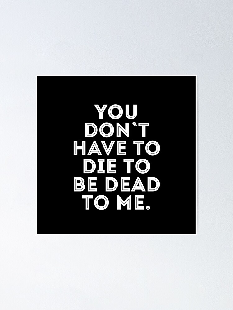 You Don T Have To Die To Be Dead To Me Poster By Urosek Redbubble