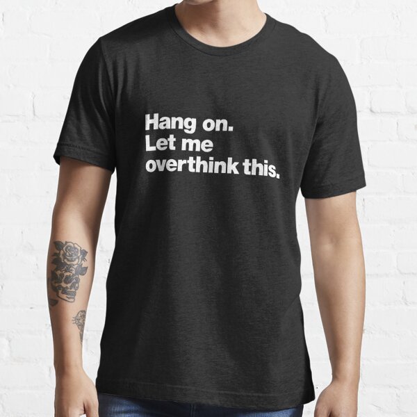 Hang on. Let me overthink this. Essential T-Shirt